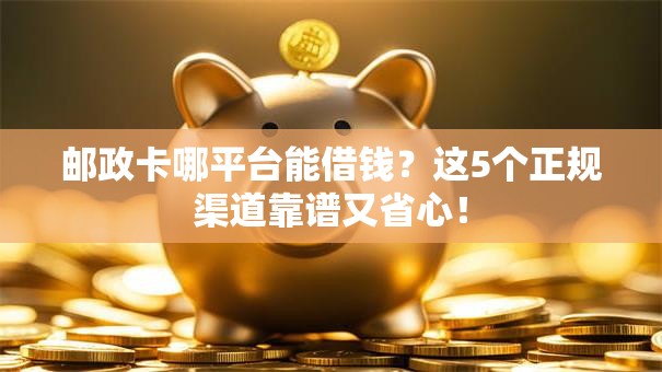 邮政卡哪平台能借钱？这5个正规渠道靠谱又省心！