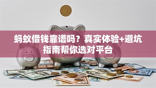 蚂蚁借钱靠谱吗？真实体验+避坑指南帮你选对平台