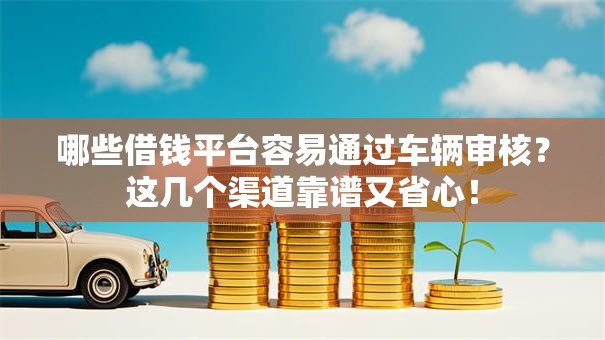哪些借钱平台容易通过车辆审核？这几个渠道靠谱又省心！