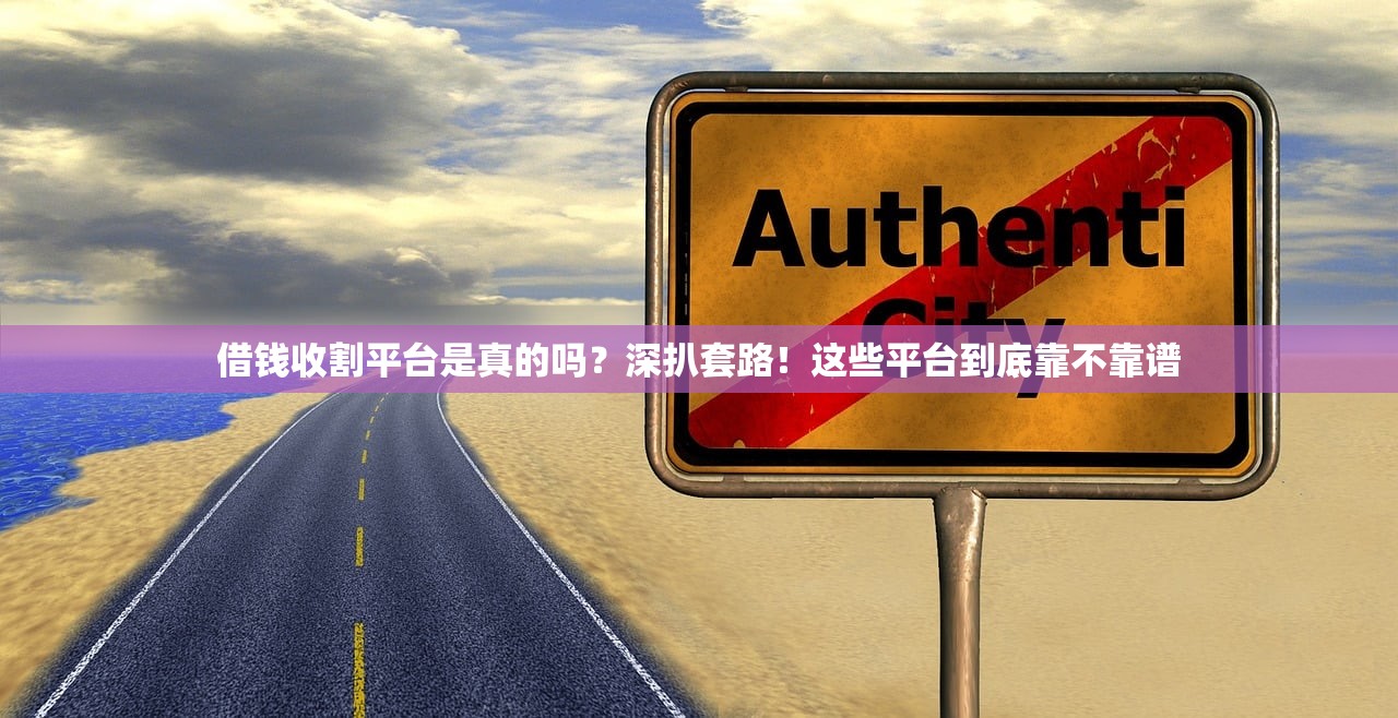 借钱收割平台是真的吗？深扒套路！这些平台到底靠不靠谱