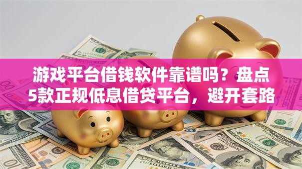 游戏平台借钱软件靠谱吗?盘点5款正规低息借贷平台,避开套路! 游戏平台借钱软件靠谱吗?盘点5款正规低息借贷平台,避开套路!