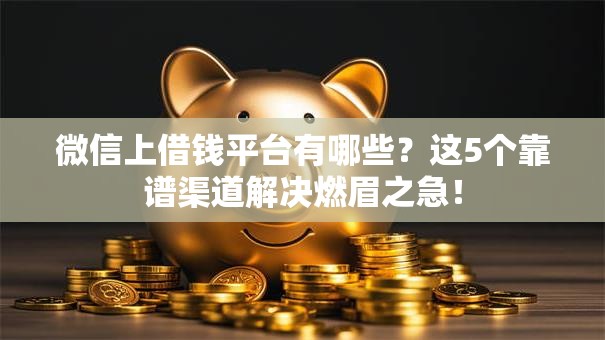 微信上借钱平台有哪些？这5个靠谱渠道解决燃眉之急！