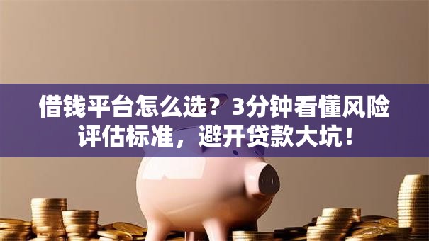借钱平台怎么选?3分钟看懂风险评估标准,避开贷款大坑! 借钱平台怎么选?3分钟看懂风险评估标准,避开贷款大坑!