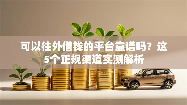 可以往外借钱的平台靠谱吗？这5个正规渠道实测解析