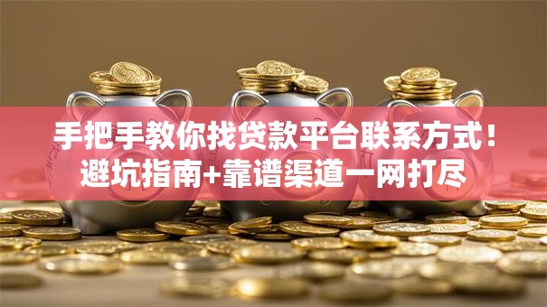 手把手教你找贷款平台联系方式！避坑指南+靠谱渠道一网打尽