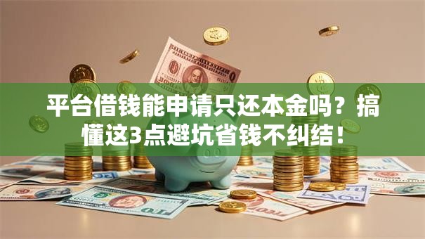 平台借钱能申请只还本金吗？搞懂这3点避坑省钱不纠结！