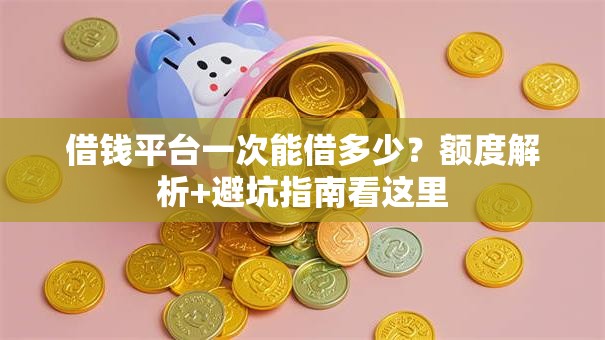 借钱平台一次能借多少？额度解析+避坑指南看这里