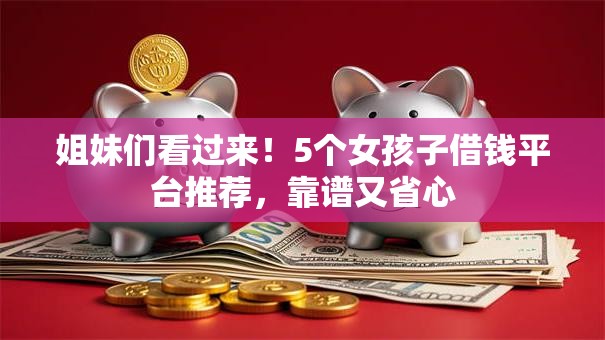 姐妹们看过来！5个女孩子借钱平台推荐，靠谱又省心
