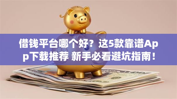 借钱平台哪个好？这5款靠谱App下载推荐 新手必看避坑指南！