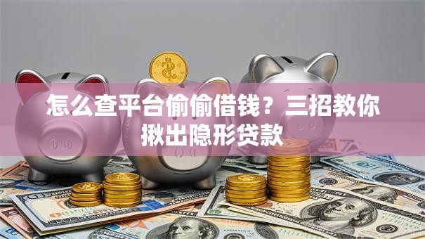 怎么查平台偷偷借钱？三招教你揪出隐形贷款
