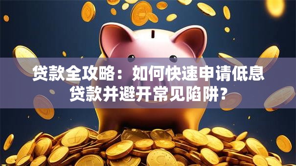 贷款全攻略：如何快速申请低息贷款并避开常见陷阱？