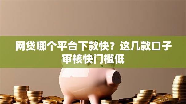 网贷哪个平台下款快？这几款口子审核快门槛低