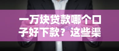 一万块贷款哪个口子好下款？这些渠道真实评测