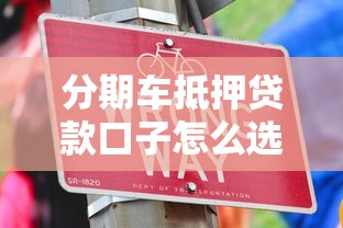 分期车抵押贷款口子怎么选?这些避坑技巧必须掌握! 分期车抵押贷款口子怎么选?这些避坑技巧必须掌握!