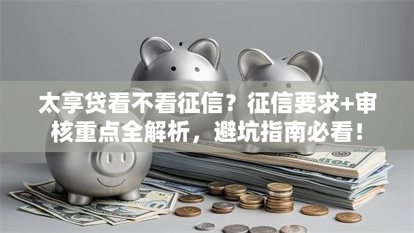 太享贷看不看征信？征信要求+审核重点全解析，避坑指南必看！