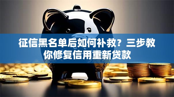 征信黑名单后如何补救？三步教你修复信用重新贷款