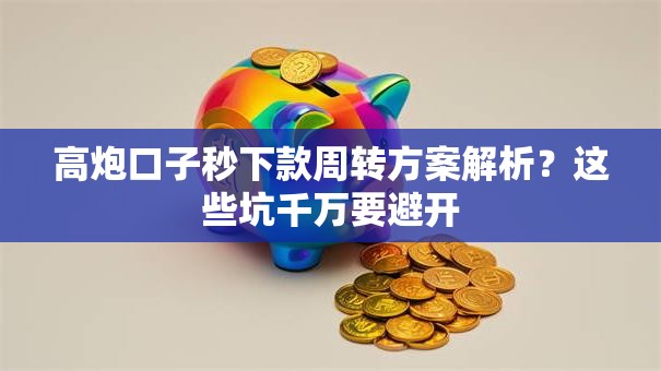 高炮口子秒下款周转方案解析？这些坑千万要避开