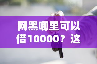 网黑哪里可以借10000?这些靠谱渠道你得知道 网黑哪里可以借10000?这些靠谱渠道你得知道