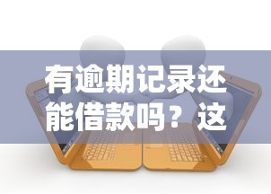 有逾期记录还能借款吗？这5个平台或许能帮你解决难题！