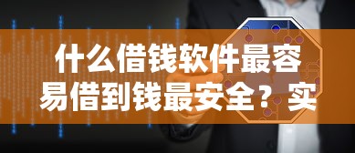 什么借钱软件最容易借到钱最安全？实测筛选靠谱平台指南