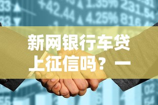 新网银行车贷上征信吗？一文说清审核流程和征信影响