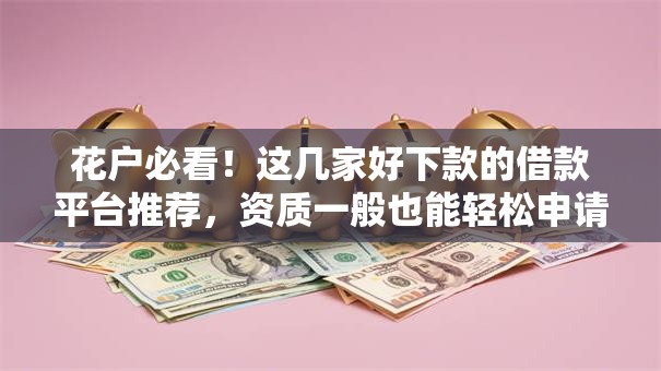 花户必看！这几家好下款的借款平台推荐，资质一般也能轻松申请