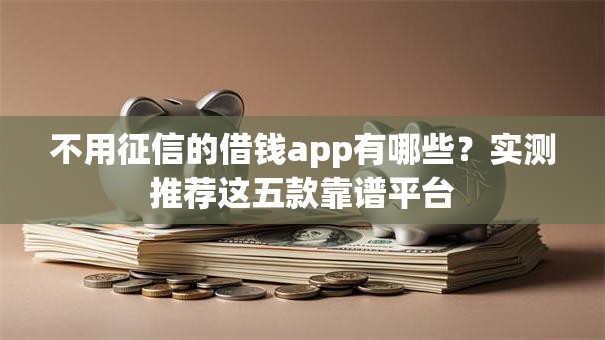 不用征信的借钱app有哪些？实测推荐这五款靠谱平台