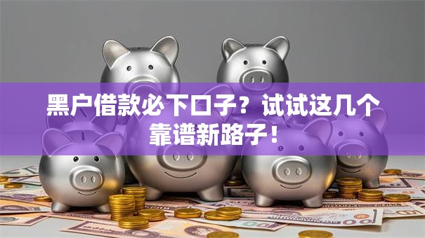 黑户借款必下口子？试试这几个靠谱新路子！