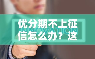 优分期不上征信怎么办？这些方法帮你解决难题