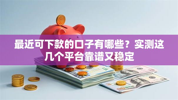 最近可下款的口子有哪些？实测这几个平台靠谱又稳定
