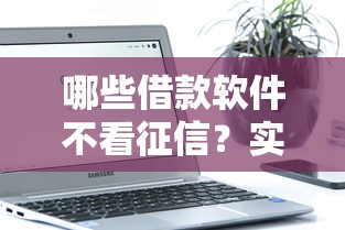 哪些借款软件不看征信？实测靠谱渠道全解析