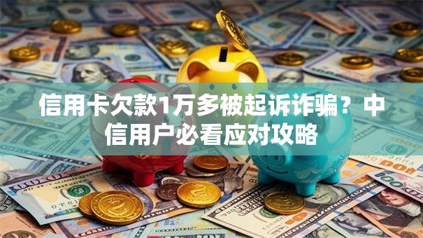 信用卡欠款1万多被起诉诈骗？中信用户必看应对攻略