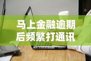 马上金融逾期后频繁打通讯录?教你3招保护亲友并解决债务 马上金融逾期后频繁打通讯录?教你3招保护亲友并解决债务