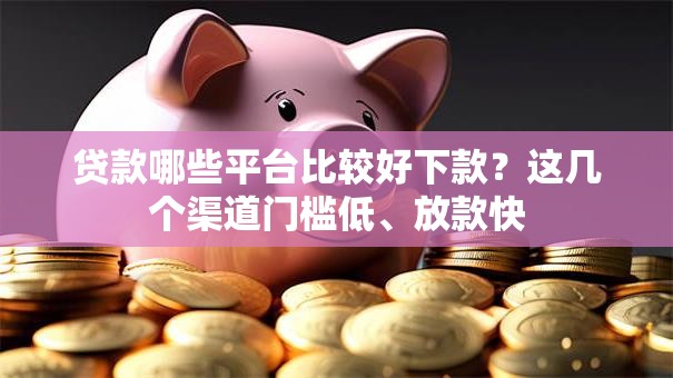 贷款哪些平台比较好下款？这几个渠道门槛低、放款快