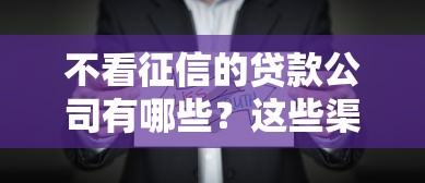 不看征信的贷款公司有哪些?这些渠道或许能帮到你 不看征信的贷款公司有哪些?这些渠道或许能帮到你