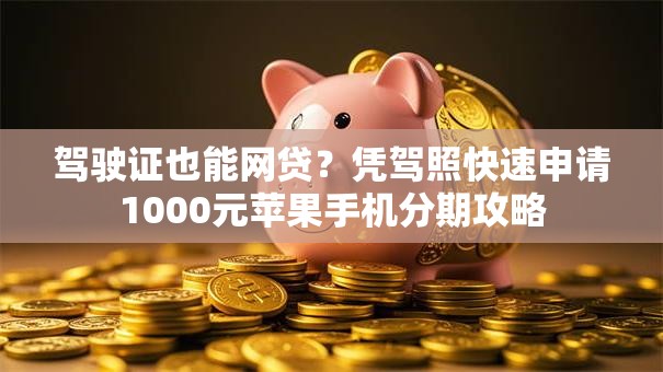 驾驶证也能网贷?凭驾照快速申请1000元苹果手机分期攻略 驾驶证也能网贷?凭驾照快速申请1000元苹果手机分期攻略