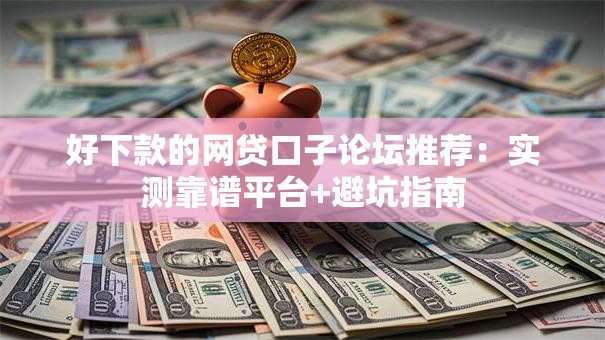 好下款的网贷口子论坛推荐：实测靠谱平台+避坑指南