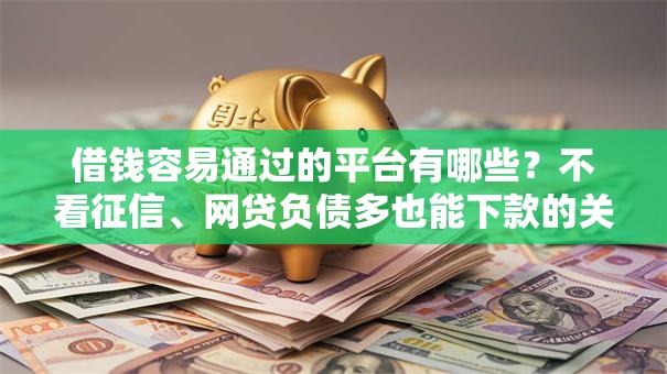 借钱容易通过的平台有哪些？不看征信、网贷负债多也能下款的关键技巧解析
