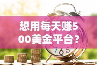 想用每天赚500美金平台?贷款前试试这招如何操作 想用每天赚500美金平台?贷款前试试这招如何操作