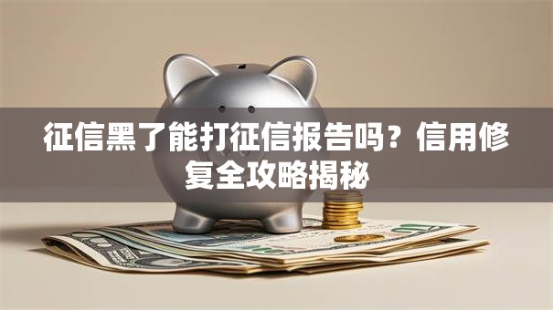 征信黑了能打征信报告吗？信用修复全攻略揭秘