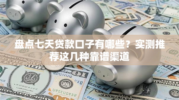 盘点七天贷款口子有哪些？实测推荐这几种靠谱渠道