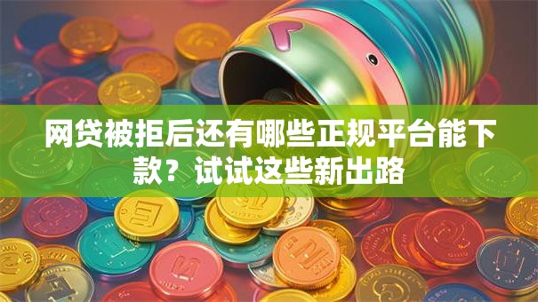 网贷被拒后还有哪些正规平台能下款？试试这些新出路