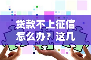 贷款不上征信怎么办？这几种方法可能帮你解决难题