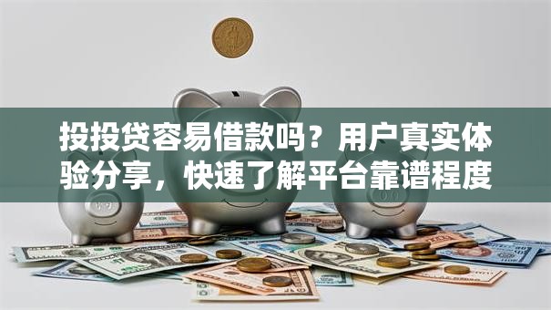 投投贷容易借款吗？用户真实体验分享，快速了解平台靠谱程度