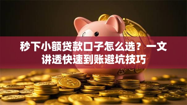 秒下小额贷款口子怎么选？一文讲透快速到账避坑技巧