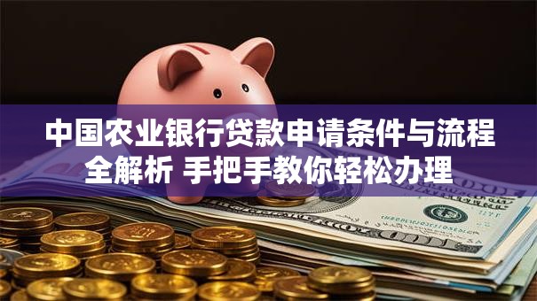 中国农业银行贷款申请条件与流程全解析 手把手教你轻松办理