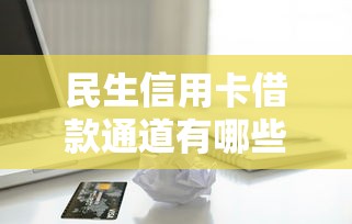 民生信用卡借款通道有哪些？这些隐藏功能你知道吗！