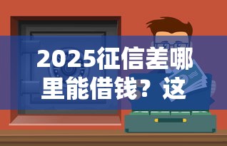 2025征信差哪里能借钱?这些渠道或许能帮到你 2025征信差哪里能借钱?这些渠道或许能帮到你