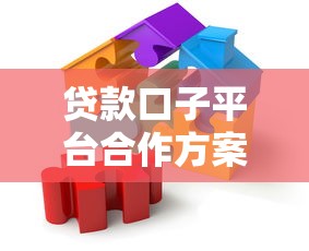 贷款口子平台合作方案内容解析:合作模式与核心要点盘点 贷款口子平台合作方案内容解析:合作模式与核心要点盘点