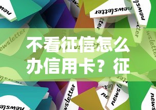 不看征信怎么办信用卡？征信花也能下卡的3个实用技巧